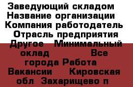 Заведующий складом › Название организации ­ Компания-работодатель › Отрасль предприятия ­ Другое › Минимальный оклад ­ 15 000 - Все города Работа » Вакансии   . Кировская обл.,Захарищево п.